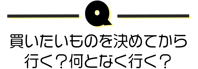 買いたいものを決めてから行く?何となく行く?